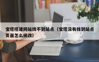 平凉宝塔搭建网站找不到站点（宝塔没有找到站点页面怎么修改）