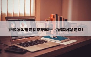 平凉谷歌怎么搭建网站啊知乎（谷歌网站建立）