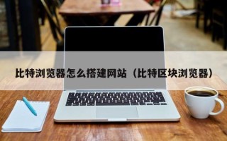 平凉比特浏览器怎么搭建网站（比特区块浏览器）