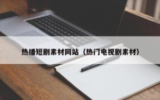 平凉热播短剧素材网站（热门电视剧素材）