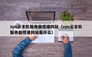 平凉vps云主机服务器搭建网站（vps云主机服务器搭建网站是什么）