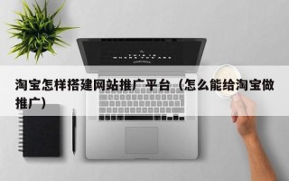 平凉淘宝怎样搭建网站推广平台（怎么能给淘宝做推广）