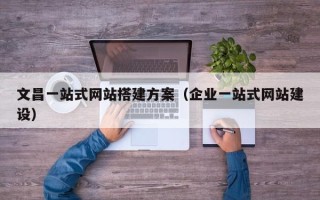 平凉文昌一站式网站搭建方案（企业一站式网站建设）