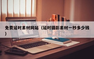 平凉免费延时素材网站（延时摄影素材一秒多少钱）
