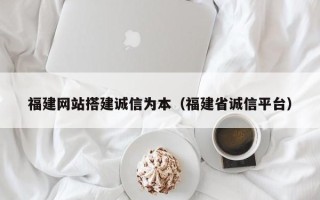 平凉福建网站搭建诚信为本（福建省诚信平台）
