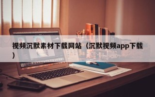 平凉视频沉默素材下载网站（沉默视频app下载）