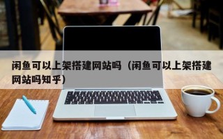 平凉闲鱼可以上架搭建网站吗（闲鱼可以上架搭建网站吗知乎）