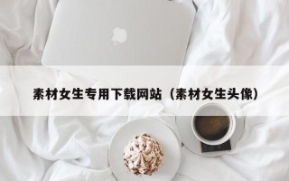 平凉素材女生专用下载网站（素材女生头像）